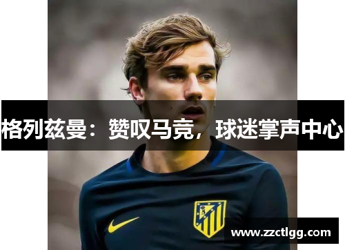 格列兹曼：赞叹马竞，球迷掌声中心